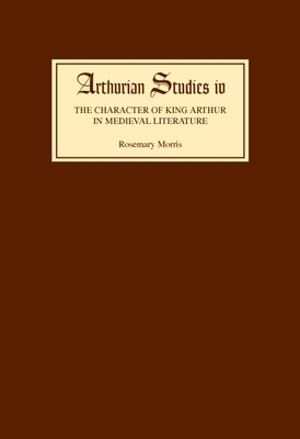 The Character of King Arthur in Medieval Literature - Morris, Rosemary