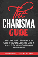 The Charisma Guide: How To More Charismatic In All Areas Of Your Life. Learn The Skills of Charm To Be A More Sociable and Likeable Person.