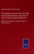 The Charitable Trusts Acts 1853, 1855, 1860, The Carity Commissioners Jurisdiction Act 1862, The Roman Catholic Charities Acts: Together with a Collection of Statutes relating to or affecting Charities