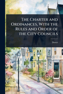 The Charter and Ordinances, With the Rules and Order of the City Councils