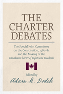 The Charter Debates: The Special Joint Committee on the Constitution, 1980-81, and the Making of the Canadian Charter of Rights and Freedoms