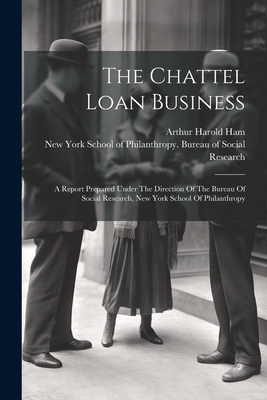 The Chattel Loan Business: A Report Prepared Under The Direction Of The Bureau Of Social Research, New York School Of Philanthropy - New York School of Philanthropy Bureau (Creator), and Arthur Harold Ham (Creator)