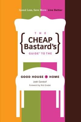 The Cheap Bastard's Guide to the Good House + Home: Spend Less, Save More--Live Better - Garskof, Josh, and Grader, Rob (Foreword by)