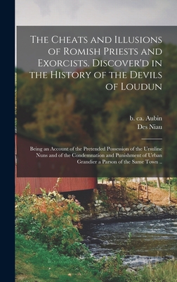 The Cheats and Illusions of Romish Priests and Exorcists. Discover'd in the History of the Devils of Loudun: Being an Account of the Pretended Possession of the Ursuline Nuns and of the Condemnation and Punishment of Urban Grandier a Parson of the Same... - Aubin, B Ca 1655 (Creator), and Des Niau (Creator)