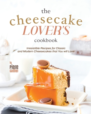 The Cheesecake Lover's Cookbook: Irresistible Recipes for Classic and Modern Cheesecakes that You will Love - Gardner, Pierre