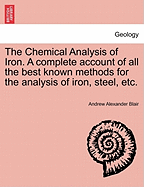 The Chemical Analysis of Iron: A Complete Account of All the Best Known Methods for the Analysis of Iron, Steel, Pig-Iron, Alloy Metals, Iron-Ore, Limestone, Slag, Clay, Sand, Coal and Coke