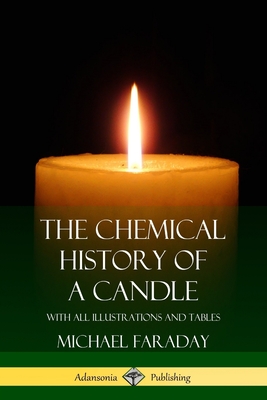 The Chemical History of a Candle: With All Illustrations and Tables - Faraday, Michael