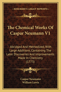 The Chemical Works of Caspar Neumann V1: Abridged and Methodized, with Large Additions, Containing the Later Discoveries and Improvements Made in Chemistry (1773)