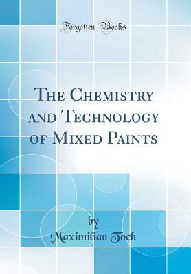 The Chemistry and Technology of Mixed Paints (Classic Reprint) - Toch, Maximilian