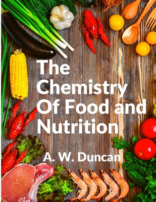 The Chemistry Of Food and Nutrition: A Broad View of How We Eat and All of Our Bad Habbits - A W Duncan