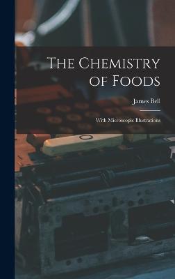 The Chemistry of Foods: With Microscopic Illustrations - Bell, James