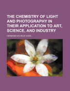The Chemistry of Light and Photography in Their Application to Art, Science, and Industry
