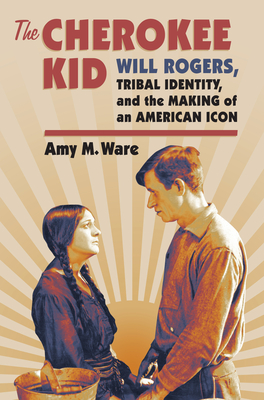 The Cherokee Kid: Will Rogers, Tribal Identity, and the Making of an American Icon - Ware, Amy M