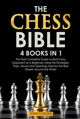 The Chess Bible: 4 Books in 1: The Most Complete Guide to Beat Every Opponent as a Beginners Using the Strategies, Traps, Moves and Openings Used by the Best Players Around the World - Carlsen, John
