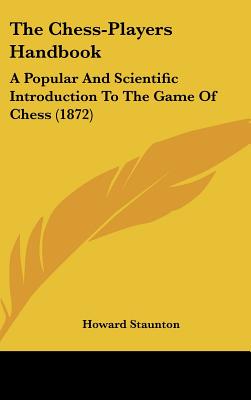 The Chess-Players Handbook: A Popular And Scientific Introduction To The Game Of Chess (1872) - Staunton, Howard