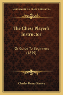 The Chess Player's Instructor: Or Guide To Beginners (1859)