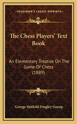 The Chess Players' Text Book: An Elementary Treatise on the Game of Chess (1889) - Gossip, George Hatfield Dingley