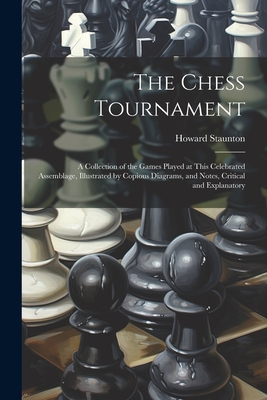 The Chess Tournament: A Collection of the Games Played at This Celebrated Assemblage, Illustrated by Copious Diagrams, and Notes, Critical and Explanatory - Staunton, Howard