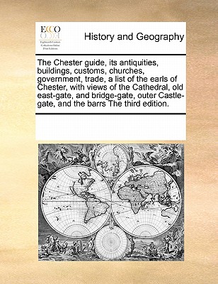 The Chester Guide, Its Antiquities, Buildings, Customs, Churches, Government, Trade, a List of the Earls of Chester, with Views of the Cathedral, Old East-Gate, and Bridge-Gate, Outer Castle-Gate, and the Barrs the Third Edition. - Multiple Contributors