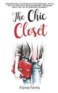 The Chic Closet: Inspired ideas to develop your personal style, fall in love with your wardrobe, and bring back the joy of dressing yourself