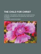 The Child for Christ; A Manual for Parents, Pastors and Sunday-School Workers, Interested in the Spiritual Welfare of Children