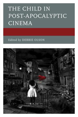 The Child in Post-Apocalyptic Cinema - Olson, Debbie (Contributions by), and Barros-Grela, Eduardo (Contributions by), and Bobadilla Prez, Mara (Contributions by)