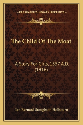 The Child Of The Moat: A Story For Girls, 1557 A.D. (1916) - Holbourn, Ian Bernard Stoughton