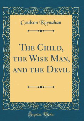 The Child, the Wise Man, and the Devil (Classic Reprint) - Kernahan, Coulson