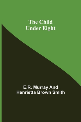 The Child Under Eight - Murray, E R, and Brown Smith, Henrietta