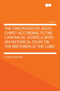 The Childhood of Jesus Christ According to the Canonical Gospels: With an Historical Essay on the Brethren of the Lord a Durand (Classic Reprint)