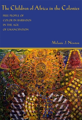 The Children of Africa in the Colonies: Free People of Color in Barbados in the Age of Emancipation - Newton, Melanie J