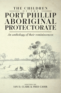 The Children of Port Phillip Aboriginal Protectorate: An Anthology of Their Reminiscences