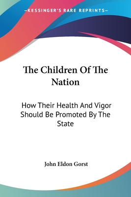 The Children Of The Nation: How Their Health And Vigor Should Be Promoted By The State - Gorst, John Eldon, Sir