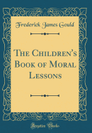 The Children's Book of Moral Lessons (Classic Reprint)