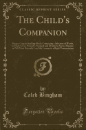 The Child's Companion: Being a Concise Spelling-Book; Containing a Selection of Words, in Modern Use, Properly Arranged and Divided in Such a Manner, as Will Most Naturally Lead the Learner to a Right Pronunciation (Classic Reprint)