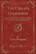 The Child's Companion: Being a Concise Spelling-Book, Containing a Selection of Words, in Modern Use, Properly Arranged, and Divided in Such a Manner, as Will Most Naturally Lead the Learner to a Right Pronunciation; Together with a Variety of Lessons for