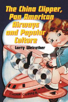 The China Clipper, Pan American Airways and Popular Culture - Weirather, Larry