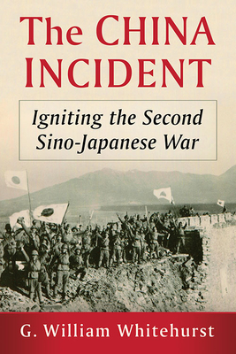 The China Incident: Igniting the Second Sino-Japanese War - Whitehurst, G William