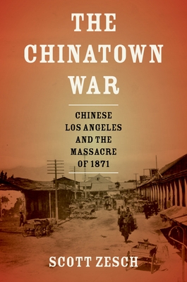 The Chinatown War: Chinese Los Angeles and the Massacre of 1871 - Zesch, Scott