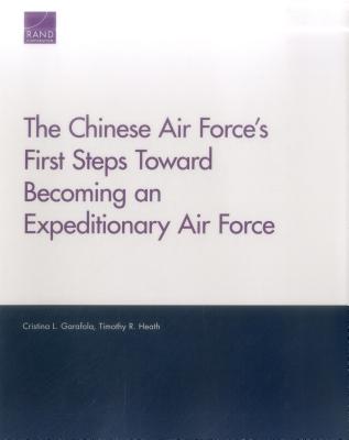 The Chinese Air Force's First Steps Toward Becoming an Expeditionary Air Force - Garafola, Cristina L, and Heath, Timothy R