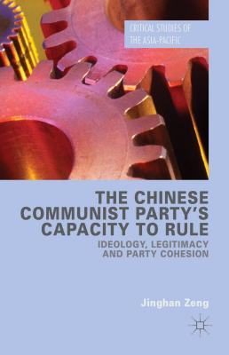 The Chinese Communist Party's Capacity to Rule: Ideology, Legitimacy and Party Cohesion - Zeng, Jinghan