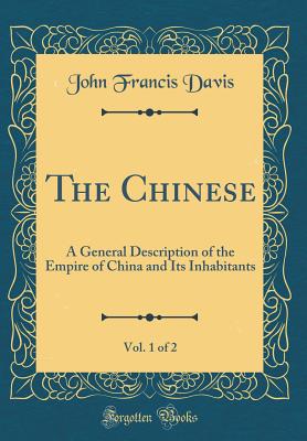 The Chinese, Vol. 1 of 2: A General Description of the Empire of China and Its Inhabitants (Classic Reprint) - Davis, John Francis, Sir