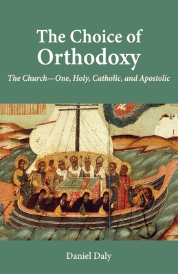 The Choice of Orthodoxy: The Church-One, Holy, Catholic, and Apostolic - Daly, Daniel