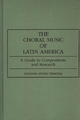 The Choral Music of Latin America: A Guide to Compositions and Research - Tiemstra, Suzanne Spicer, and Spicer Tiemstra, Suzanne