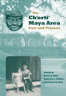 The Ch'orti' Maya Area: Past and Present - Metz, Brent E (Editor), and McNeil, Cameron L (Editor), and Hull, Kerry M (Editor)