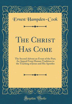 The Christ Has Come: The Second Advent an Event of the Past; An Appeal from Human Tradition to the Teaching of Jesus and His Apostles (Classic Reprint) - Hampden-Cook, Ernest