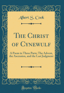 The Christ of Cynewulf: A Poem in Three Parts; The Advent, the Ascension, and the Last Judgment (Classic Reprint)