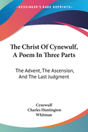 The Christ Of Cynewulf, A Poem In Three Parts: The Advent, The Ascension, And The Last Judgment