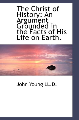 The Christ of History: An Argument Grounded in the Facts of His Life on Earth. - Young, John, Dr.