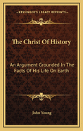 The Christ of History: An Argument Grounded in the Facts of His Life on Earth